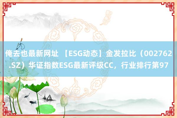 俺去也最新网址 【ESG动态】金发拉比（002762.SZ）华证指数ESG最新评级CC，行业排行第97