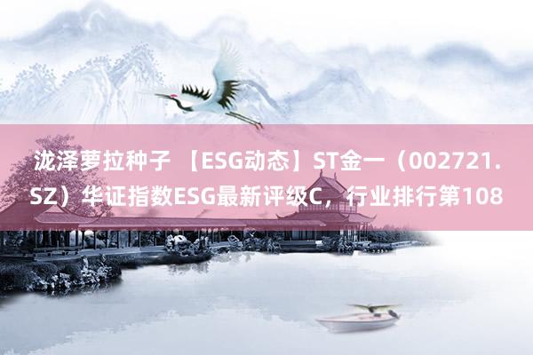 泷泽萝拉种子 【ESG动态】ST金一（002721.SZ）华证指数ESG最新评级C，行业排行第108