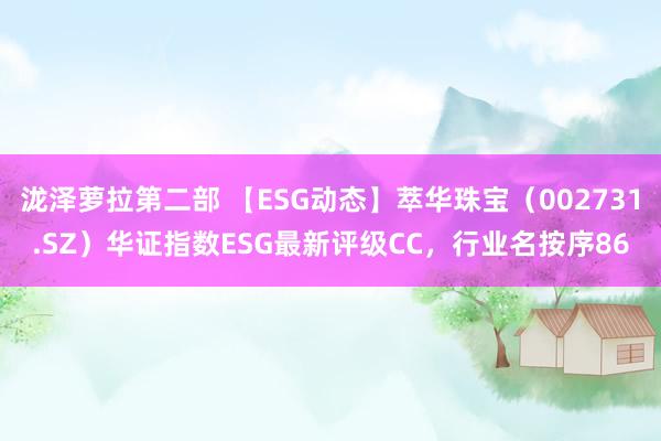 泷泽萝拉第二部 【ESG动态】萃华珠宝（002731.SZ）华证指数ESG最新评级CC，行业名按序86