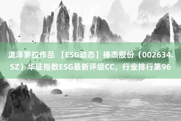 泷泽萝拉作品 【ESG动态】棒杰股份（002634.SZ）华证指数ESG最新评级CC，行业排行第96