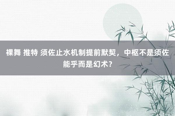 裸舞 推特 须佐止水机制提前默契，中枢不是须佐能乎而是幻术？