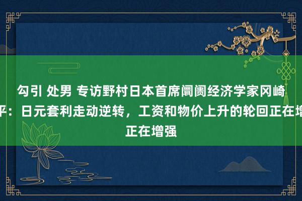 勾引 处男 专访野村日本首席阛阓经济学家冈崎康平：日元套利走动逆转，工资和物价上升的轮回正在增强