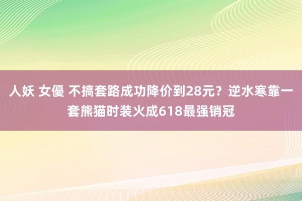 人妖 女優 不搞套路成功降价到28元？逆水寒靠一套熊猫时装火成618最强销冠