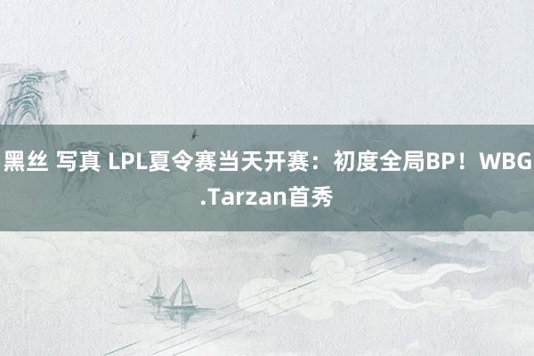 黑丝 写真 LPL夏令赛当天开赛：初度全局BP！WBG.Tarzan首秀