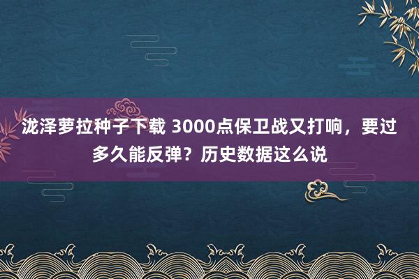 泷泽萝拉种子下载 3000点保卫战又打响，要过多久能反弹？历史数据这么说