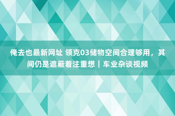 俺去也最新网址 领克03储物空间合理够用，其间仍是遮蔽着注重想｜车业杂谈视频