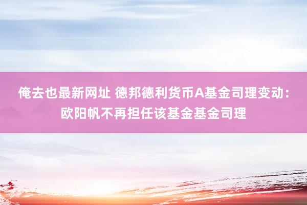 俺去也最新网址 德邦德利货币A基金司理变动：欧阳帆不再担任该基金基金司理