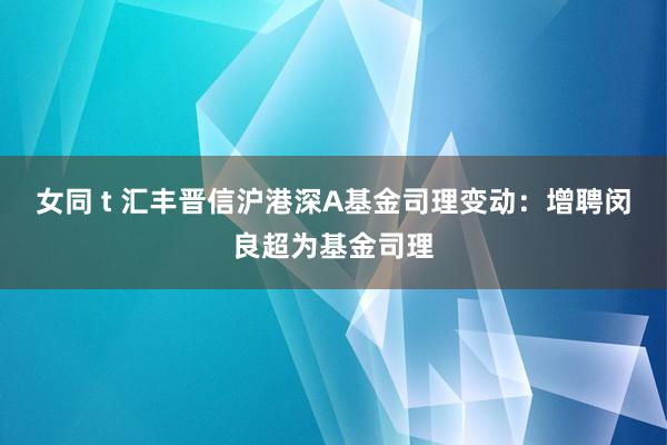 女同 t 汇丰晋信沪港深A基金司理变动：增聘闵良超为基金司理