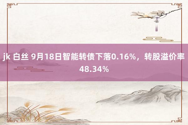 jk 白丝 9月18日智能转债下落0.16%，转股溢价率48.34%