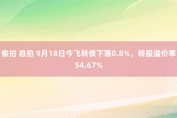 偷拍 自拍 9月18日今飞转债下落0.8%，转股溢价率54.67%