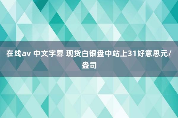 在线av 中文字幕 现货白银盘中站上31好意思元/盎司