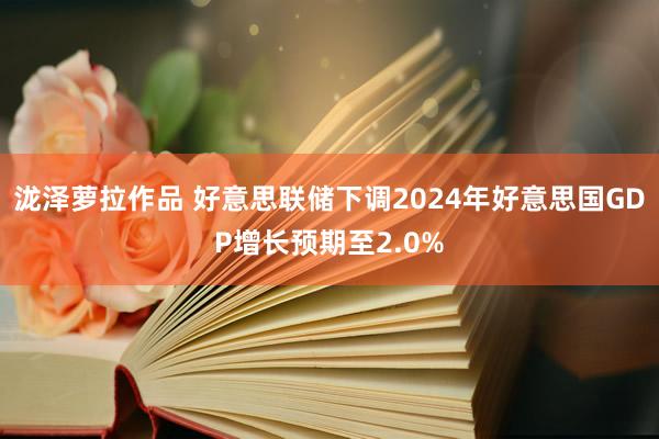 泷泽萝拉作品 好意思联储下调2024年好意思国GDP增长预期至2.0%