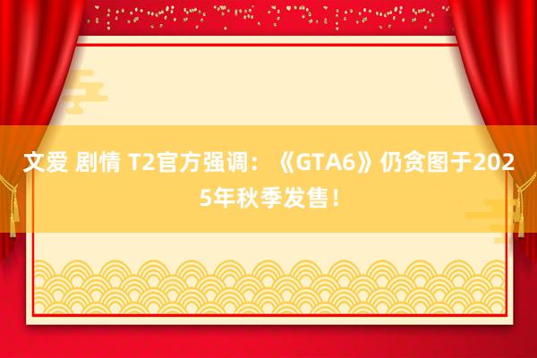 文爱 剧情 T2官方强调：《GTA6》仍贪图于2025年秋季发售！