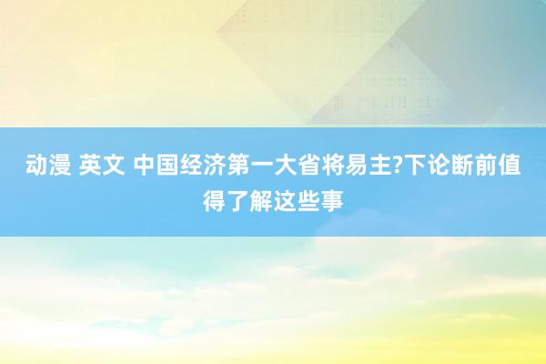 动漫 英文 中国经济第一大省将易主?下论断前值得了解这些事