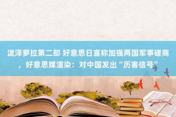 泷泽萝拉第二部 好意思日宣称加强两国军事磋商，好意思媒渲染：对中国发出“历害信号”