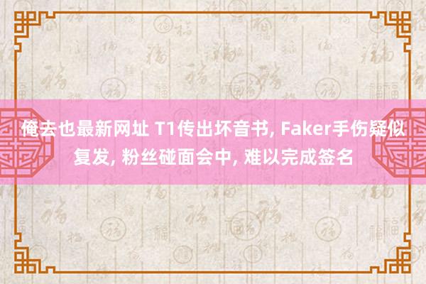 俺去也最新网址 T1传出坏音书, Faker手伤疑似复发, 粉丝碰面会中, 难以完成签名