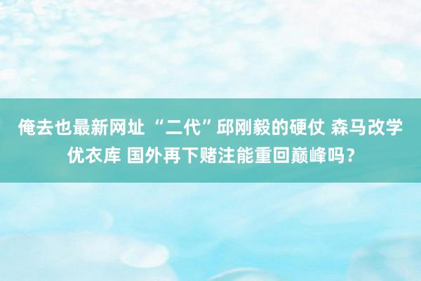 俺去也最新网址 “二代”邱刚毅的硬仗 森马改学优衣库 国外再下赌注能重回巅峰吗？