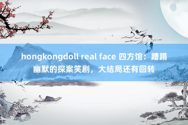 hongkongdoll real face 四方馆：蹧蹋幽默的探案笑剧，大结局还有回转