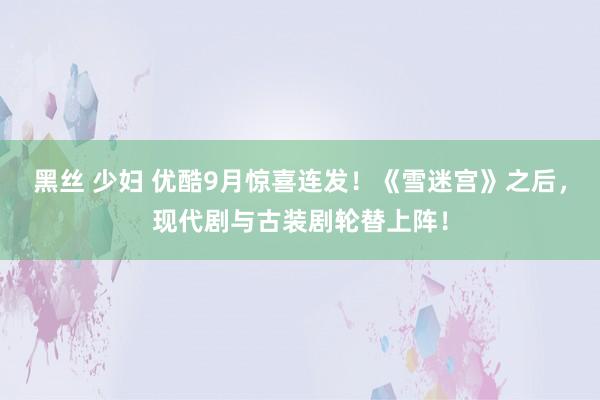 黑丝 少妇 优酷9月惊喜连发！《雪迷宫》之后，现代剧与古装剧轮替上阵！