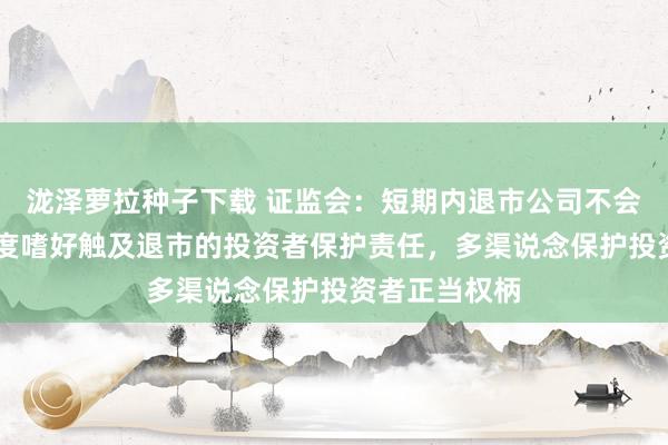 泷泽萝拉种子下载 证监会：短期内退市公司不会彰着加多 高度嗜好触及退市的投资者保护责任，多渠说念保护投资者正当权柄