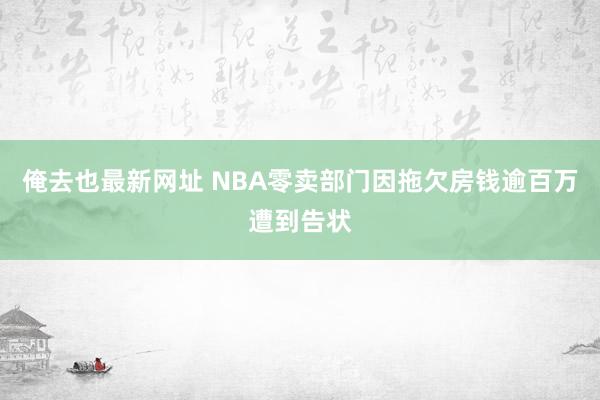 俺去也最新网址 NBA零卖部门因拖欠房钱逾百万遭到告状