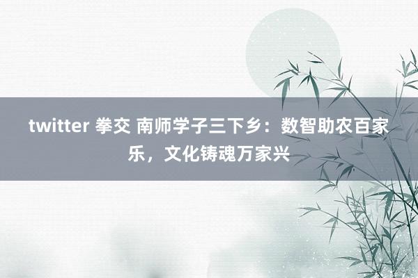 twitter 拳交 南师学子三下乡：数智助农百家乐，文化铸魂万家兴