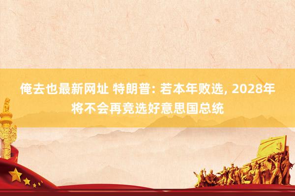 俺去也最新网址 特朗普: 若本年败选, 2028年将不会再竞选好意思国总统