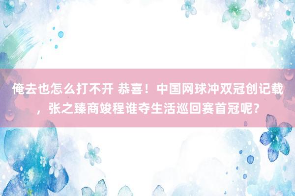 俺去也怎么打不开 恭喜！中国网球冲双冠创记载，张之臻商竣程谁夺生活巡回赛首冠呢？