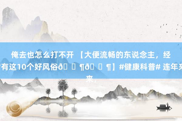 俺去也怎么打不开 【大便流畅的东说念主，经常有这10个好风俗🐶🐶】#健康科普# 连年来，