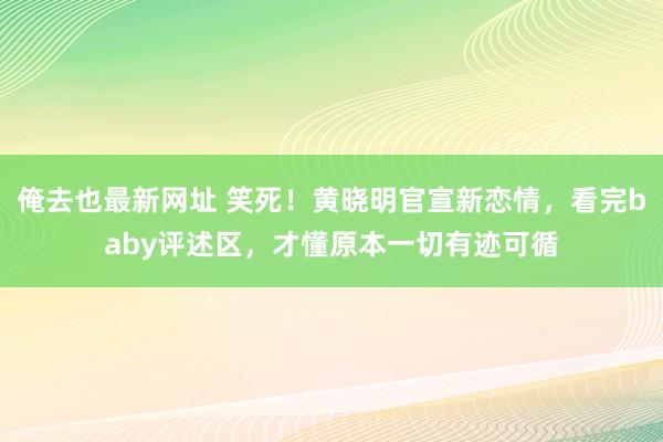 俺去也最新网址 笑死！黄晓明官宣新恋情，看完baby评述区，才懂原本一切有迹可循