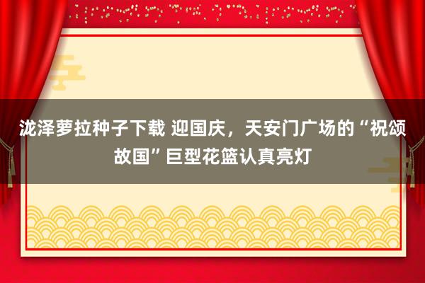 泷泽萝拉种子下载 迎国庆，天安门广场的“祝颂故国”巨型花篮认真亮灯