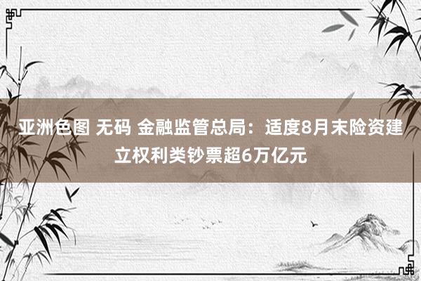 亚洲色图 无码 金融监管总局：适度8月末险资建立权利类钞票超6万亿元