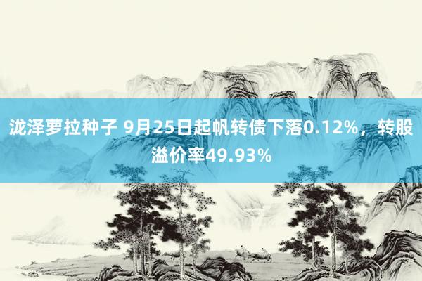 泷泽萝拉种子 9月25日起帆转债下落0.12%，转股溢价率49.93%