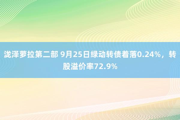 泷泽萝拉第二部 9月25日绿动转债着落0.24%，转股溢价率72.9%