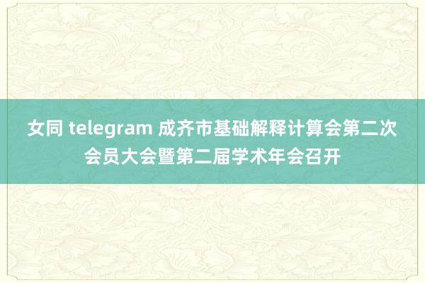 女同 telegram 成齐市基础解释计算会第二次会员大会暨第二届学术年会召开