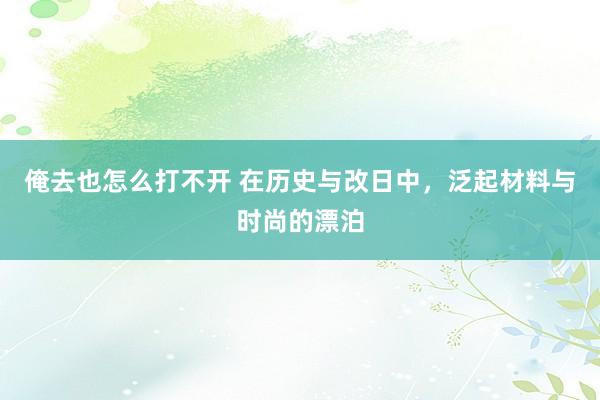 俺去也怎么打不开 在历史与改日中，泛起材料与时尚的漂泊