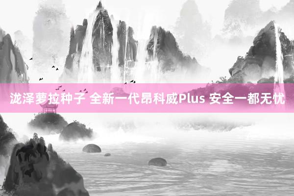 泷泽萝拉种子 全新一代昂科威Plus 安全一都无忧