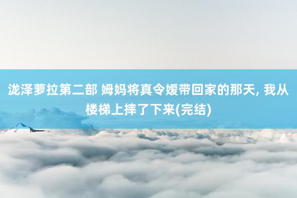 泷泽萝拉第二部 姆妈将真令嫒带回家的那天, 我从楼梯上摔了下来(完结)