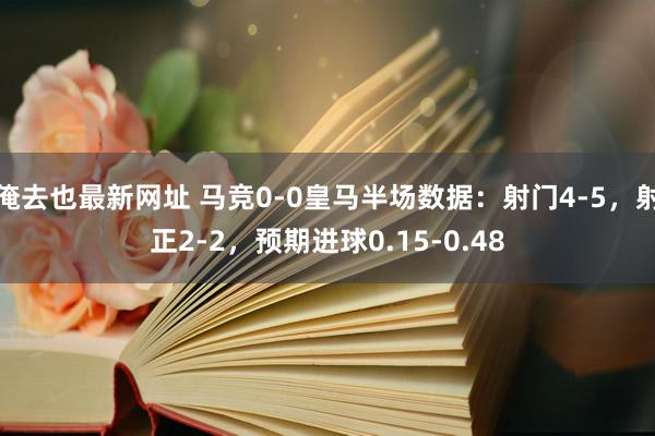 俺去也最新网址 马竞0-0皇马半场数据：射门4-5，射正2-2，预期进球0.15-0.48