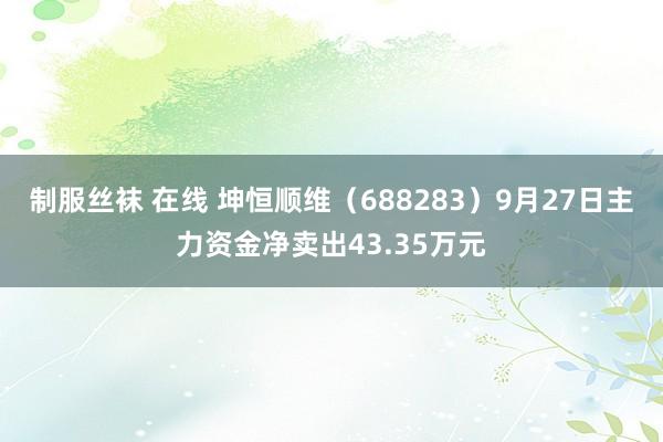 制服丝袜 在线 坤恒顺维（688283）9月27日主力资金净卖出43.35万元