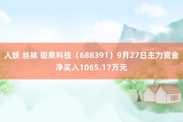 人妖 丝袜 钜泉科技（688391）9月27日主力资金净买入1065.17万元