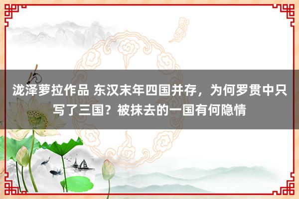 泷泽萝拉作品 东汉末年四国并存，为何罗贯中只写了三国？被抹去的一国有何隐情