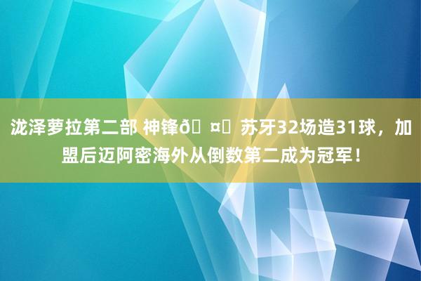 泷泽萝拉第二部 神锋🤙苏牙32场造31球，加盟后迈阿密海外从倒数第二成为冠军！