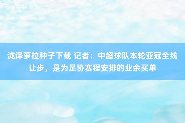 泷泽萝拉种子下载 记者：中超球队本轮亚冠全线让步，是为足协赛程安排的业余买单