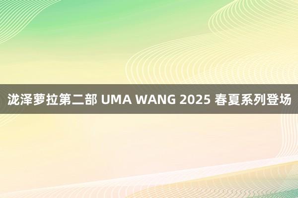 泷泽萝拉第二部 UMA WANG 2025 春夏系列登场