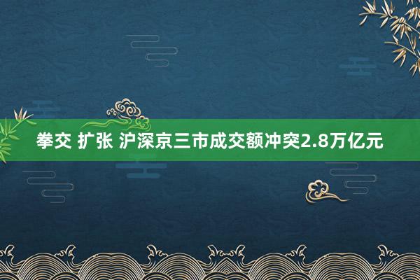 拳交 扩张 沪深京三市成交额冲突2.8万亿元