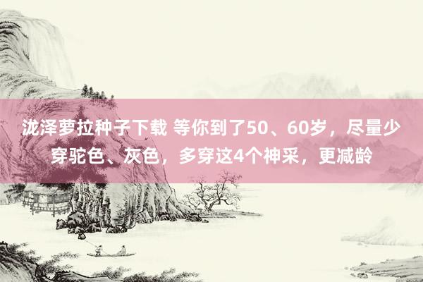 泷泽萝拉种子下载 等你到了50、60岁，尽量少穿驼色、灰色，多穿这4个神采，更减龄