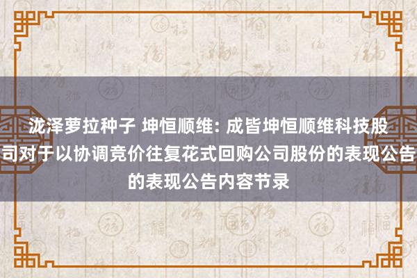 泷泽萝拉种子 坤恒顺维: 成皆坤恒顺维科技股份有限公司对于以协调竞价往复花式回购公司股份的表现公告内容节录