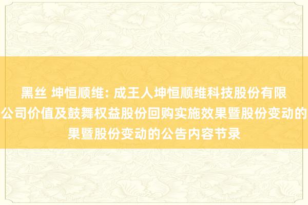 黑丝 坤恒顺维: 成王人坤恒顺维科技股份有限公司对于顾惜公司价值及鼓舞权益股份回购实施效果暨股份变动的公告内容节录