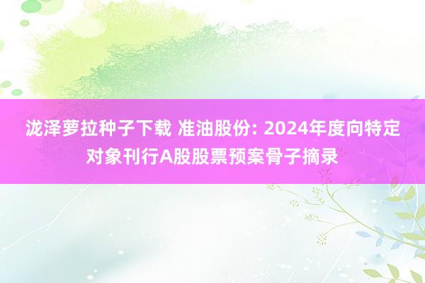 泷泽萝拉种子下载 准油股份: 2024年度向特定对象刊行A股股票预案骨子摘录